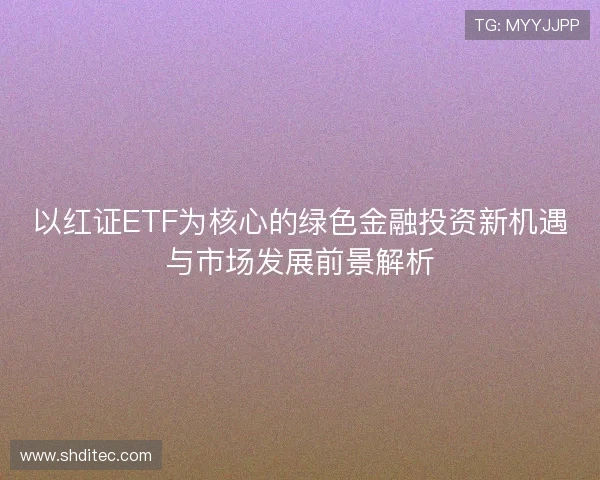 以红证ETF为核心的绿色金融投资新机遇与市场发展前景解析